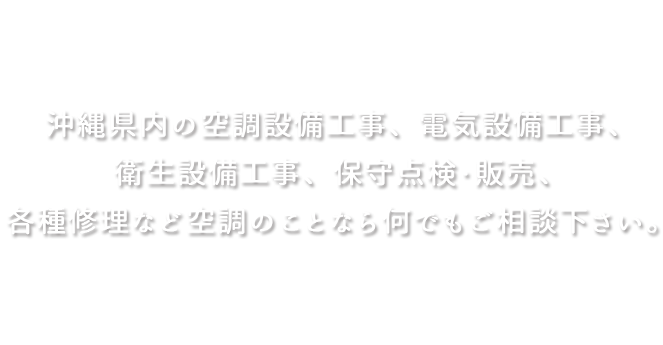 沖縄県内の空調設備工事、電気設備工事、衛生設備工事、保守点検・販売、各種修理など空調のことなら何でもご相談下さい。